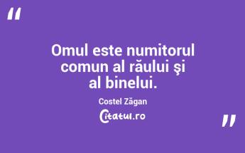 Omul este numitorul comun al răului şi al binelui. Costel Zăgan...
