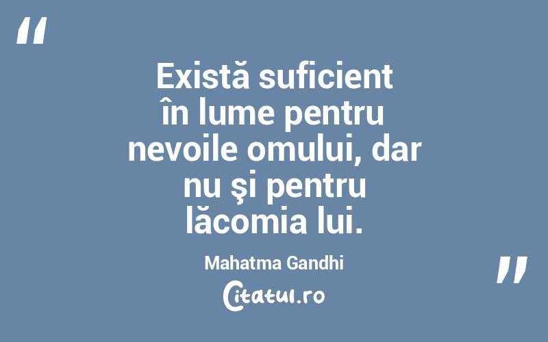 Există suficient în lume pentru nevoile omului, dar nu şi pentru lăcomia lui. Mahatma Gandhi
