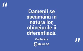 Oamenii se aseamănă în natura lor, obiceiurile îi diferențiază. Confucius...