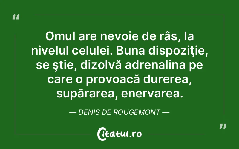 Omul are nevoie de râs, la nivelul celulei. Buna dispoziţie, se ştie, dizolvă adrenalina pe care o provoacă durerea, supărarea, enervarea. Denis de Rougemont