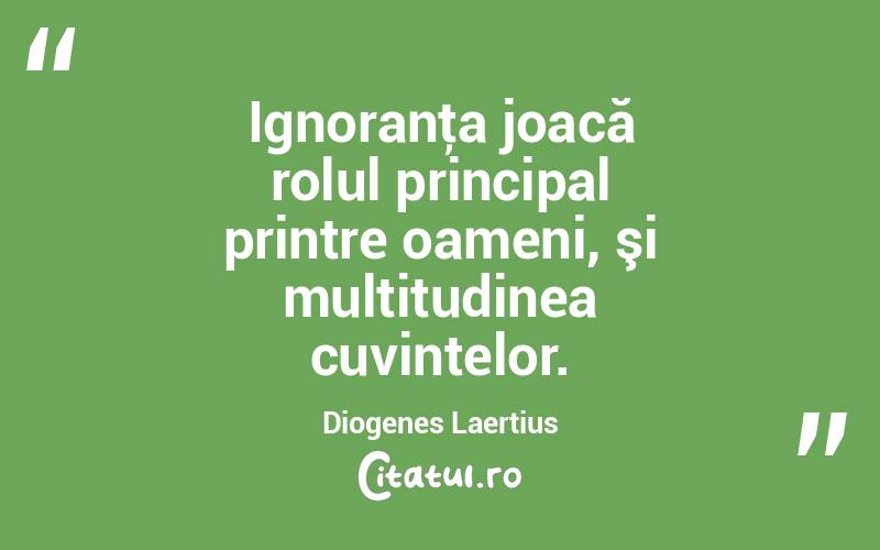 Ignoranţa joacă rolul principal printre oameni, şi multitudinea cuvintelor. Diogenes Laertius

