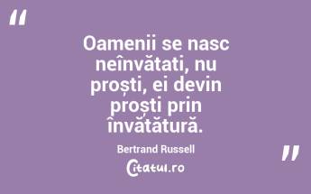 Oamenii se nasc neînvățați, nu proști, ei devin proști prin învățătură. Bertrand Russell...