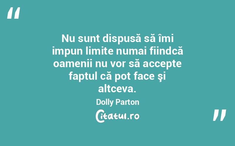 Nu sunt dispusă să îmi impun limite numai fiindcă oamenii nu vor să accepte faptul că pot face şi altceva. Dolly Parton
