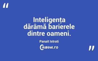 Inteligenţa dărâmă barierele dintre oameni. Panait Istrati...