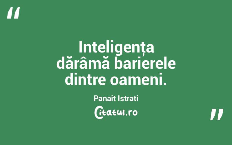 Inteligenţa dărâmă barierele dintre oameni. Panait Istrati
