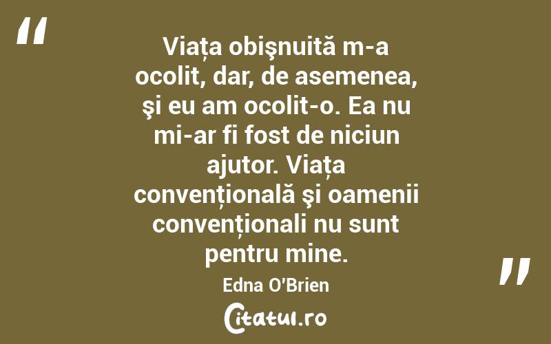 Viaţa obişnuită m-a ocolit, dar, de asemenea, şi eu am ocolit-o. Ea nu mi-ar fi fost de niciun ajutor. Viaţa convenţională şi oamenii convenţionali nu sunt pentru mine. Edna O'Brien