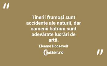 Tinerii frumoşi sunt accidente ale naturii, dar oamenii bătrâni sunt adevărate lucrări de artă. Eleanor Roosevelt...