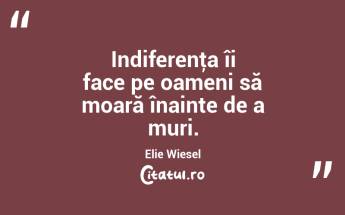  Indiferenţa îi face pe oameni să moară înainte de a muri. Elie Wiesel...