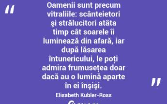 Oamenii sunt precum vitraliile: scânteietori şi strălucitori atâta timp cât soarele îi luminează din afară, iar după lăsarea întunericului, le poţi admira frumuseţea doar dacă au o lumină aparte în ei înşişi. Elisabeth Kubler-Ross...