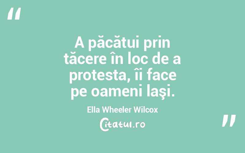 A păcătui prin tăcere în loc de a protesta, îi face pe oameni laşi. Ella Wheeler Wilcox
