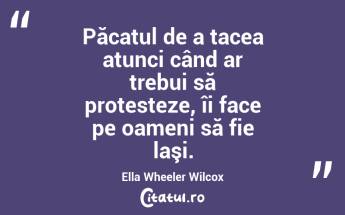 Păcatul de a tacea atunci când ar trebui să protesteze, îi face pe oameni să fie laşi. Ella Wheeler Wilcox...