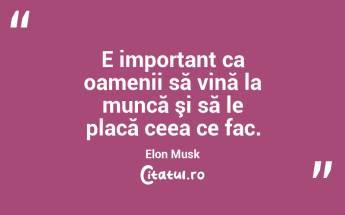 E important ca oamenii să vină la muncă şi să le placă ceea ce fac. Elon Musk...