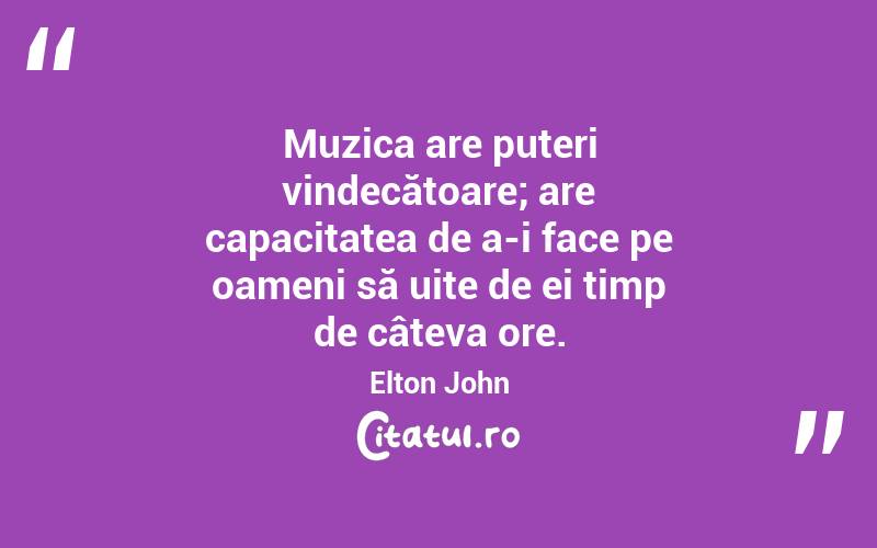 Muzica are puteri vindecătoare; are capacitatea de a-i face pe oameni să uite de ei timp de câteva ore. Elton John
