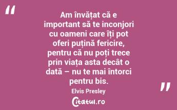Am învăţat că e important să te inconjori cu oameni care îţi pot oferi puţină fericire, pentru că nu poţi trece prin viaţa asta decât o dată – nu te mai întorci pentru bis. Elvis Presley...