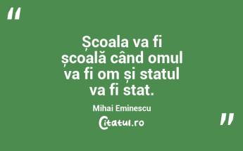 Școala va fi școală când omul va fi om și statul va fi stat. Mihai Eminescu...