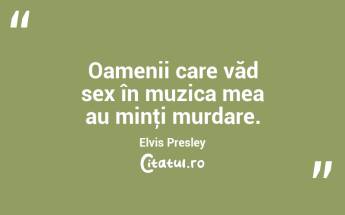 Oamenii care văd sex în muzica mea au minţi murdare. Elvis Presley...
