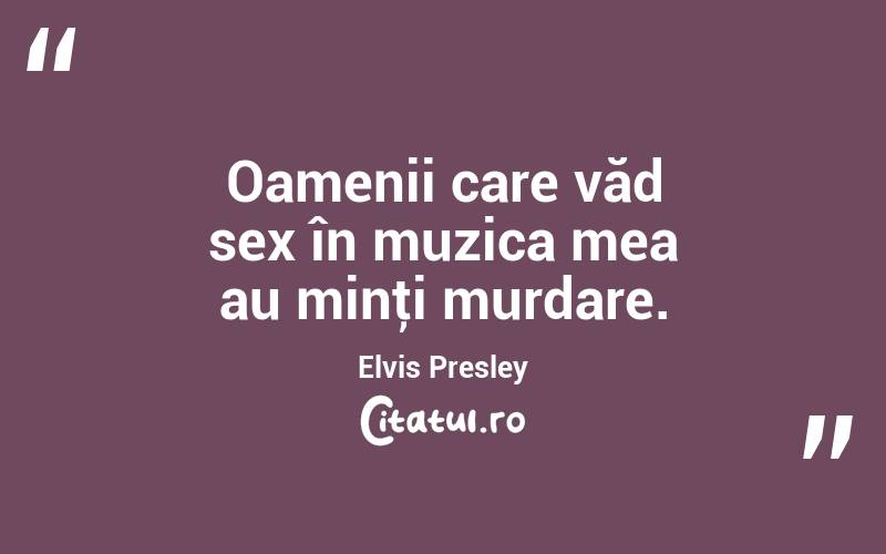 Oamenii care văd sex în muzica mea au minţi murdare. Elvis Presley
