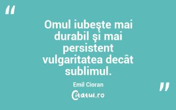  Omul iubeşte mai durabil şi mai persistent vulgaritatea decât sublimul. Emil Cioran...