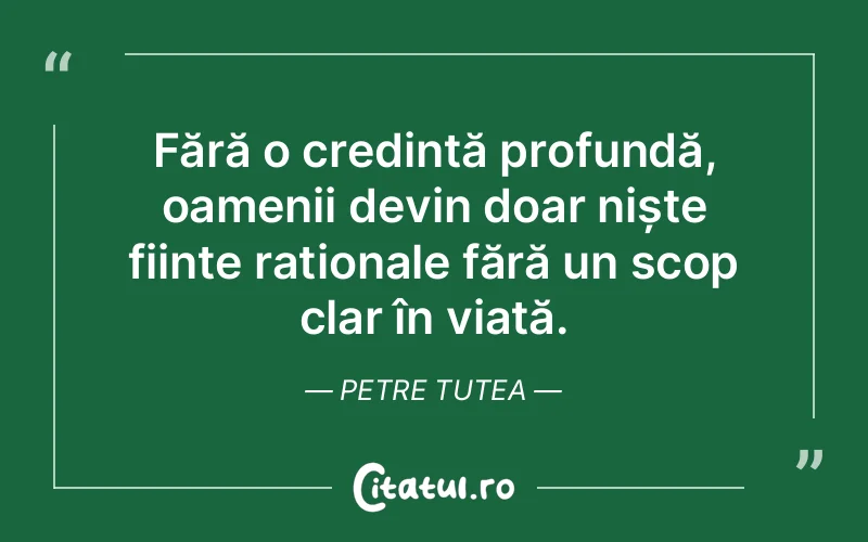 Fără o credință profundă, oamenii devin doar niște ființe raționale fără un scop clar în viață. Petre Tutea
