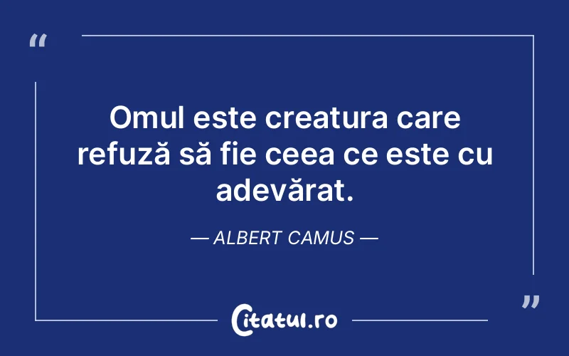 Omul este creatura care refuză să fie ceea ce este cu adevărat. Albert Camus