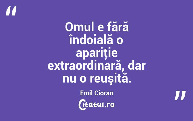 Omul e fără îndoială o apariţie extraordinară, dar nu o reuşită. Emil Cioran