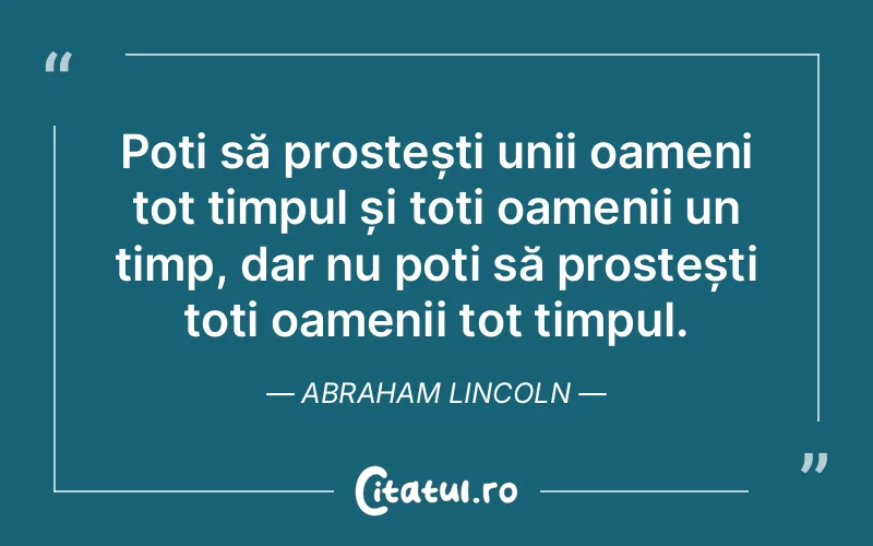 Poți să prostești unii oameni tot timpul și toți oamenii un timp, dar nu poți să prostești toți oamenii tot timpul. Abraham Lincoln