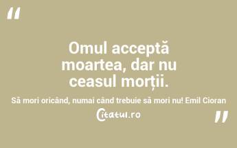 Omul acceptă moartea, dar nu ceasul morţii. Să mori oricând, numai când trebuie să mori nu! Emil Cioran...