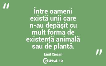 Între oameni există unii care n-au depăşit cu mult forma de existenţă animală sau de plantă. Emil Cioran...