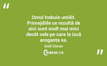 Omul trebuie umilit. Primejdiile ce rezultă de aici sunt mult mai mici decât cele pe care le iscă aroganţa sa. Emil Cioran...