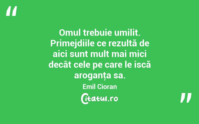 Omul trebuie umilit. Primejdiile ce rezultă de aici sunt mult mai mici decât cele pe care le iscă aroganţa sa. Emil Cioran
