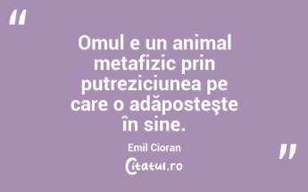 Omul e un animal metafizic prin putreziciunea pe care o adăposteşte în sine. Emil Cioran...