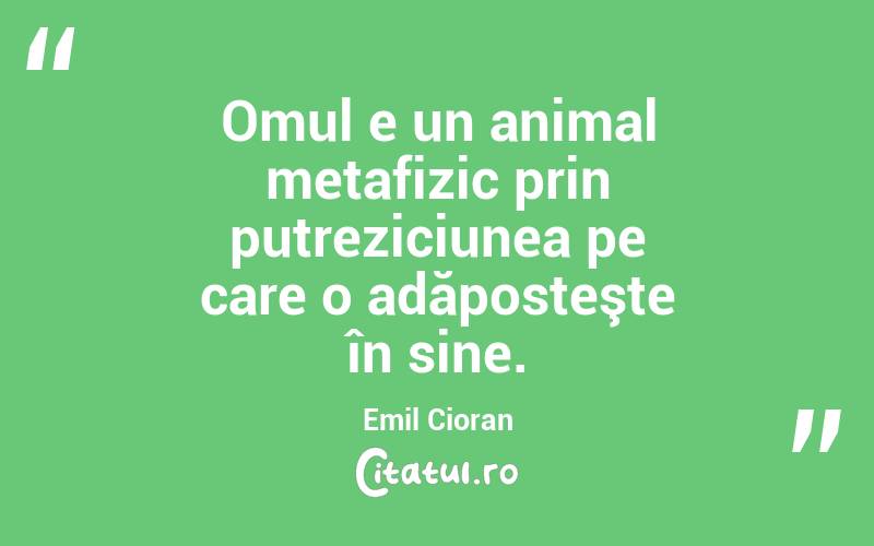 Omul e un animal metafizic prin putreziciunea pe care o adăposteşte în sine. Emil Cioran