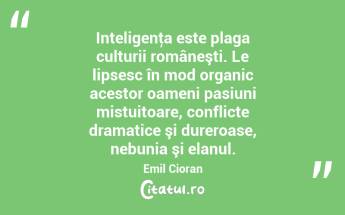 Inteligenţa este plaga culturii româneşti. Le lipsesc în mod organic acestor oameni pasiuni mistuitoare, conflicte dramatice şi dureroase, nebunia şi elanul. Emil Cioran...