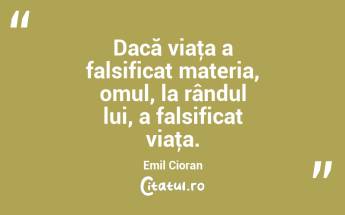 Dacă viaţa a falsificat materia, omul, la rândul lui, a falsificat viaţa. Emil Cioran...