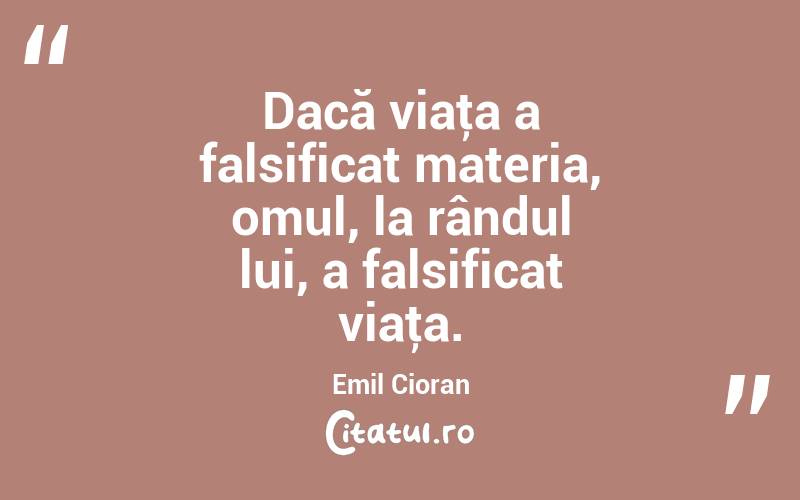 Dacă viaţa a falsificat materia, omul, la rândul lui, a falsificat viaţa. Emil Cioran
