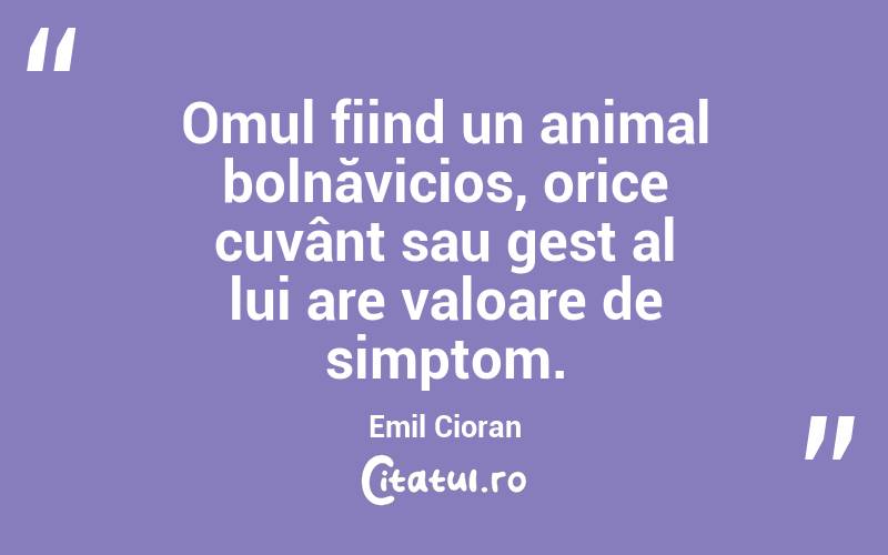 Omul fiind un animal bolnăvicios, orice cuvânt sau gest al lui are valoare de simptom. Emil Cioran