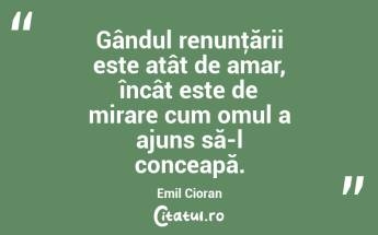 Gândul renunţării este atât de amar, încât este de mirare cum omul a ajuns să-l conceapă. Emil Cioran...