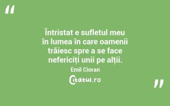 Întristat e sufletul meu în lumea în care oamenii trăiesc spre a se face nefericiţi unii pe alţii. Emil Cioran...