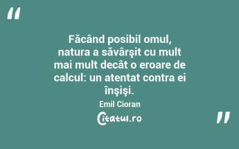 Făcând posibil omul, natura a săvârşit cu mult mai mult decât o eroare de calcul: un atentat contra ei înşişi. Emil Cioran...