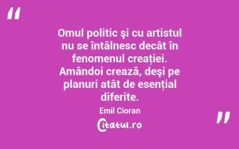 Omul politic şi cu artistul nu se întâlnesc decât în fenomenul creaţiei. Amândoi crează, deşi pe planuri atât de esenţial diferite. Emil Cioran...