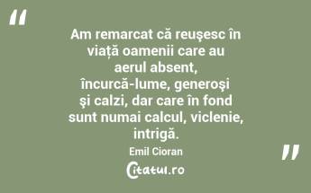 Am remarcat că reuşesc în viaţă oamenii care au aerul absent, încurcă-lume, generoşi şi calzi, dar care în fond sunt numai calcul, viclenie, intrigă. Emil Cioran...