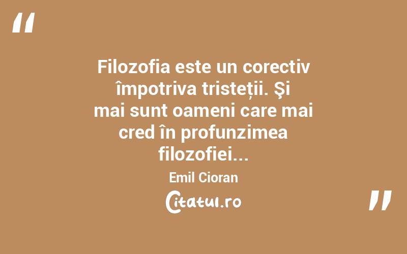  Filozofia este un corectiv împotriva tristeţii. Şi mai sunt oameni care mai cred în profunzimea filozofiei... Emil Cioran
