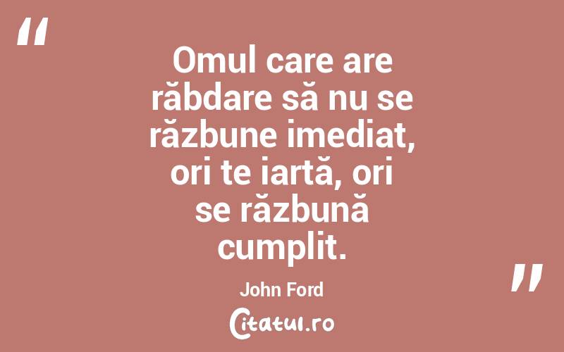 Omul care are răbdare să nu se răzbune imediat, ori te iartă, ori se răzbună cumplit . John Ford
