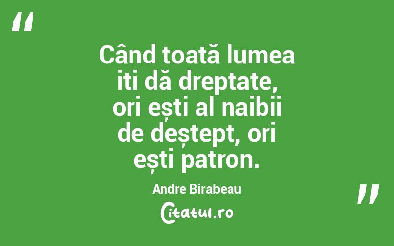 Când toată lumea iți dă dreptate, ori ești al naibii de deștept, ori ești patron. Andre Birabeau

