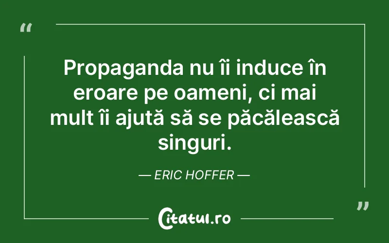 Propaganda nu îi induce în eroare pe oameni, ci mai mult îi ajută să se păcălească singuri. Eric Hoffer