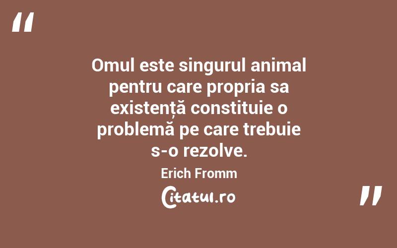  Omul este singurul animal pentru care propria sa existenţă constituie o problemă pe care trebuie s-o rezolve. Erich Fromm
