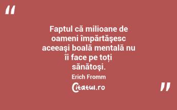 Faptul că milioane de oameni împărtăşesc aceeaşi boală mentală nu îi face pe toţi sănătoşi. Erich Fromm...