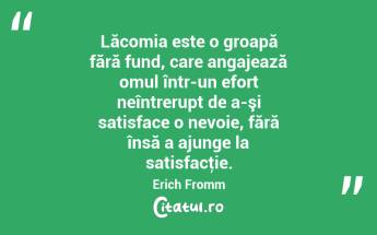 Lăcomia este o groapă fără fund, care angajează omul într-un efort neîntrerupt de a-şi satisface o nevoie, fără însă a ajunge la satisfacţie. Erich Fromm...