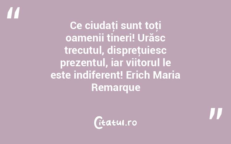 Ce ciudaţi sunt toţi oamenii tineri! Urăsc trecutul, dispreţuiesc prezentul, iar viitorul le este indiferent! Erich Maria Remarque
