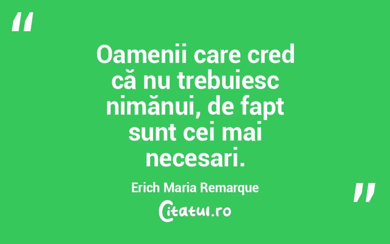 Oamenii care cred că nu trebuiesc nimănui, de fapt sunt cei mai necesari. Erich Maria Remarque
